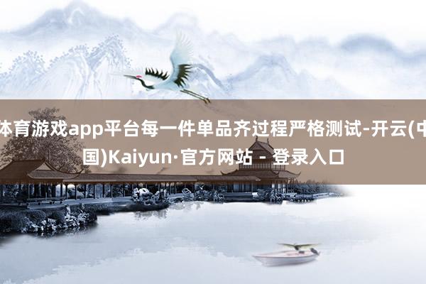 体育游戏app平台每一件单品齐过程严格测试-开云(中国)Kaiyun·官方网站 - 登录入口