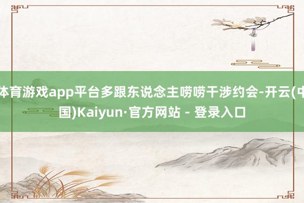 体育游戏app平台多跟东说念主唠唠干涉约会-开云(中国)Kaiyun·官方网站 - 登录入口