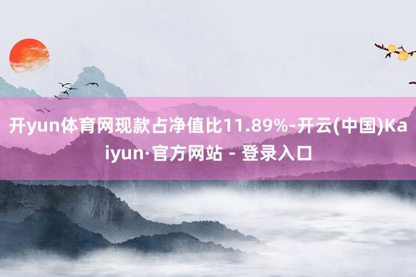 开yun体育网现款占净值比11.89%-开云(中国)Kaiyun·官方网站 - 登录入口