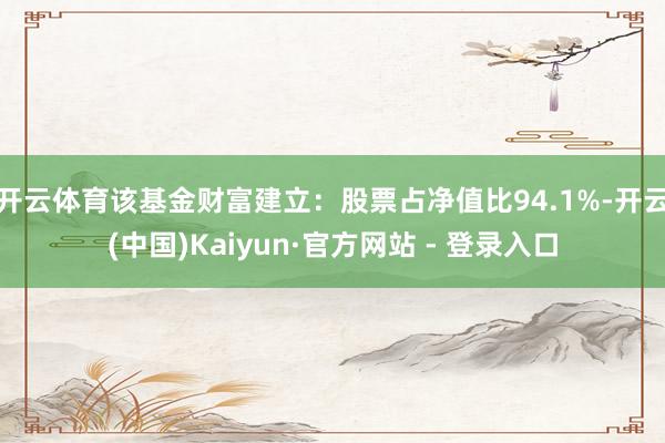 开云体育该基金财富建立：股票占净值比94.1%-开云(中国)Kaiyun·官方网站 - 登录入口