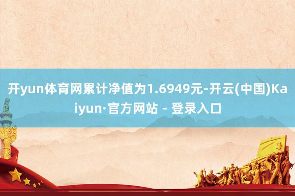 开yun体育网累计净值为1.6949元-开云(中国)Kaiyun·官方网站 - 登录入口