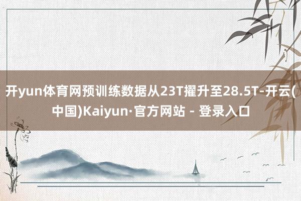 开yun体育网预训练数据从23T擢升至28.5T-开云(中国)Kaiyun·官方网站 - 登录入口