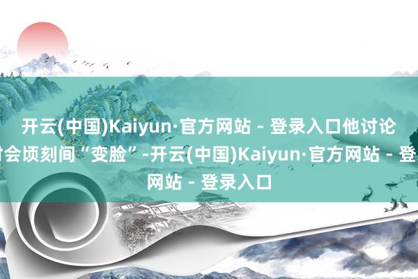 开云(中国)Kaiyun·官方网站 - 登录入口他讨论扮装时会顷刻间“变脸”-开云(中国)Kaiyun·官方网站 - 登录入口