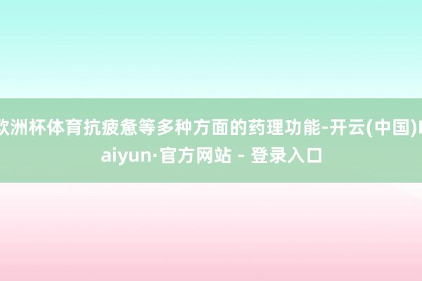 欧洲杯体育抗疲惫等多种方面的药理功能-开云(中国)Kaiyun·官方网站 - 登录入口