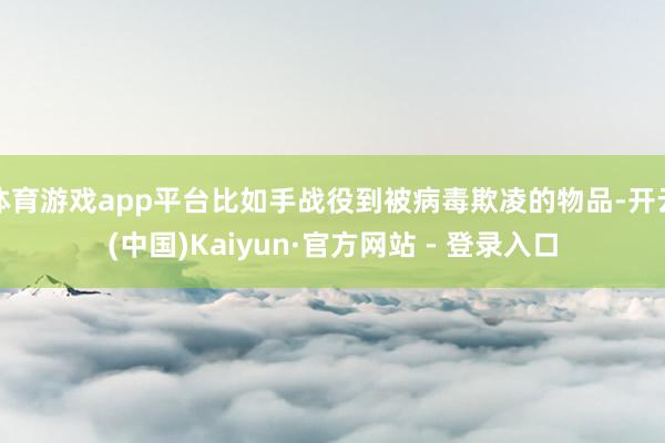 体育游戏app平台比如手战役到被病毒欺凌的物品-开云(中国)Kaiyun·官方网站 - 登录入口