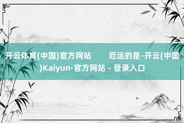 开云体育(中国)官方网站 厄运的是-开云(中国)Kaiyun·官方网站 - 登录入口