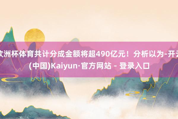 欧洲杯体育共计分成金额将超490亿元！分析以为-开云(中国)Kaiyun·官方网站 - 登录入口