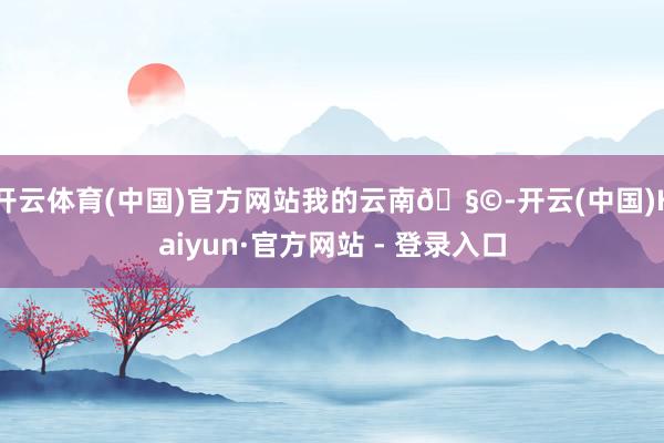 开云体育(中国)官方网站我的云南🧩-开云(中国)Kaiyun·官方网站 - 登录入口