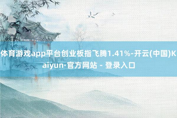 体育游戏app平台创业板指飞腾1.41%-开云(中国)Kaiyun·官方网站 - 登录入口