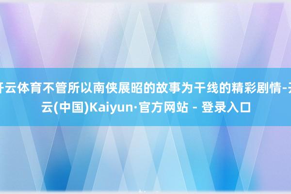 开云体育不管所以南侠展昭的故事为干线的精彩剧情-开云(中国)Kaiyun·官方网站 - 登录入口