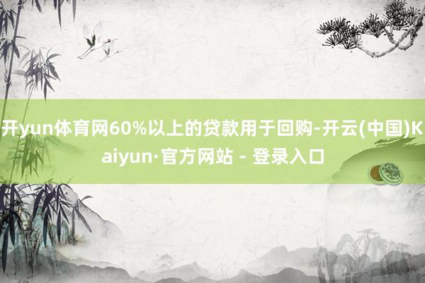开yun体育网60%以上的贷款用于回购-开云(中国)Kaiyun·官方网站 - 登录入口