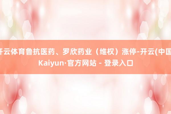 开云体育鲁抗医药、罗欣药业（维权）涨停-开云(中国)Kaiyun·官方网站 - 登录入口