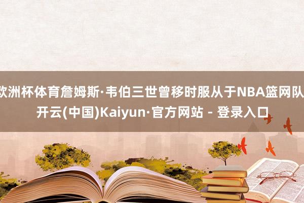 欧洲杯体育詹姆斯·韦伯三世曾移时服从于NBA篮网队-开云(中国)Kaiyun·官方网站 - 登录入口