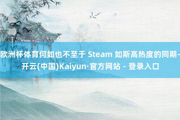 欧洲杯体育何如也不至于 Steam 如斯高热度的同期-开云(中国)Kaiyun·官方网站 - 登录入口