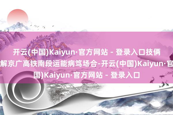 开云(中国)Kaiyun·官方网站 - 登录入口技俩建成后还将有用缓解京广高铁南段运能病笃场合-开云(中国)Kaiyun·官方网站 - 登录入口