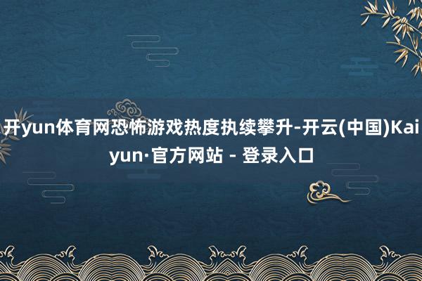 开yun体育网恐怖游戏热度执续攀升-开云(中国)Kaiyun·官方网站 - 登录入口