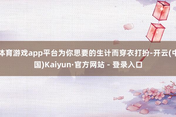 体育游戏app平台为你思要的生计而穿衣打扮-开云(中国)Kaiyun·官方网站 - 登录入口