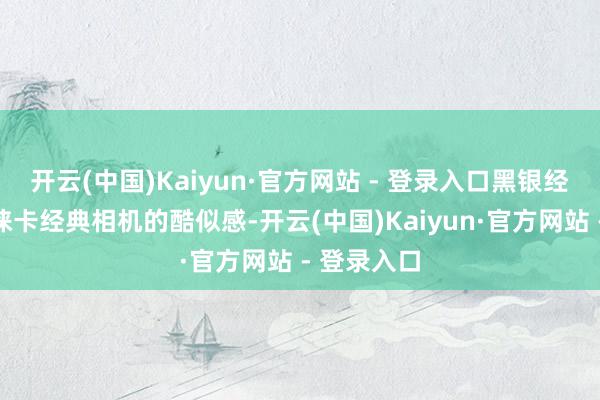 开云(中国)Kaiyun·官方网站 - 登录入口黑银经典配色和徕卡经典相机的酷似感-开云(中国)Kaiyun·官方网站 - 登录入口