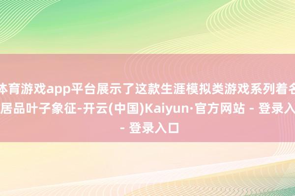 体育游戏app平台展示了这款生涯模拟类游戏系列着名的居品叶子象征-开云(中国)Kaiyun·官方网站 - 登录入口