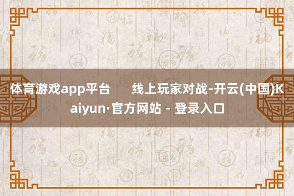 体育游戏app平台      线上玩家对战-开云(中国)Kaiyun·官方网站 - 登录入口
