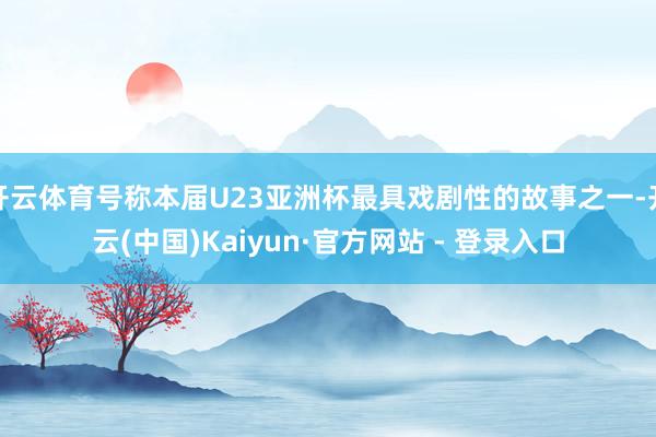 开云体育号称本届U23亚洲杯最具戏剧性的故事之一-开云(中国)Kaiyun·官方网站 - 登录入口