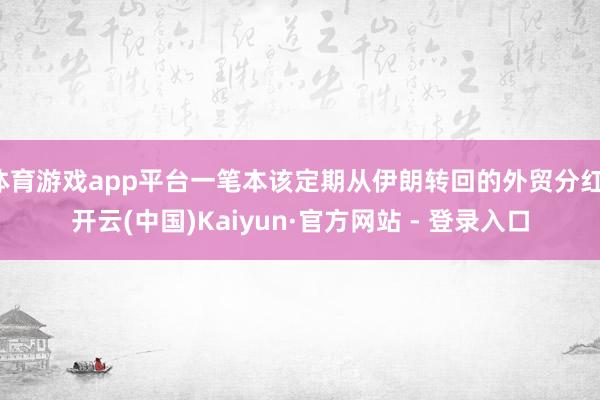 体育游戏app平台一笔本该定期从伊朗转回的外贸分红-开云(中国)Kaiyun·官方网站 - 登录入口