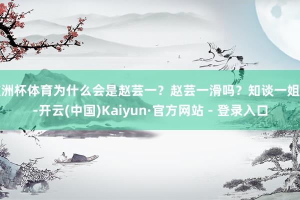 欧洲杯体育为什么会是赵芸一？赵芸一滑吗？知谈一姐拼-开云(中国)Kaiyun·官方网站 - 登录入口