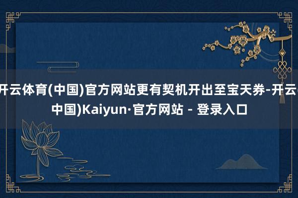 开云体育(中国)官方网站更有契机开出至宝天券-开云(中国)Kaiyun·官方网站 - 登录入口