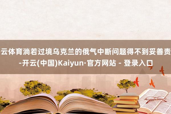 开云体育淌若过境乌克兰的俄气中断问题得不到妥善责罚-开云(中国)Kaiyun·官方网站 - 登录入口