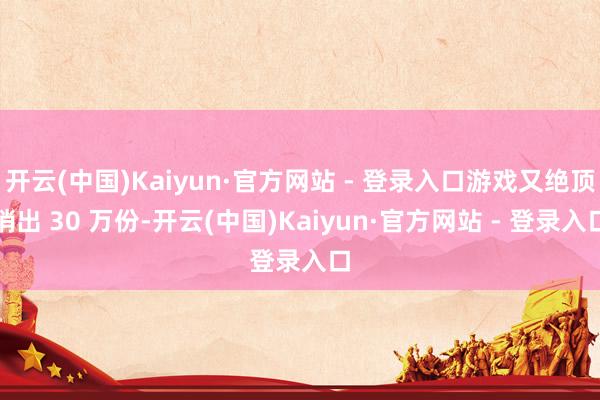 开云(中国)Kaiyun·官方网站 - 登录入口游戏又绝顶销出 30 万份-开云(中国)Kaiyun·官方网站 - 登录入口