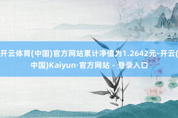 开云体育(中国)官方网站累计净值为1.2642元-开云(中国)Kaiyun·官方网站 - 登录入口