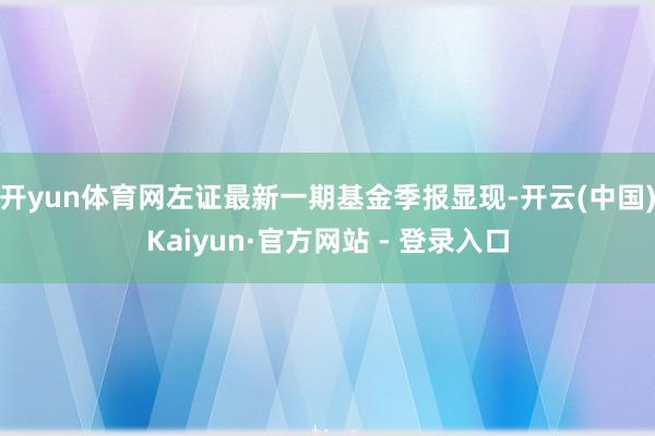 开yun体育网左证最新一期基金季报显现-开云(中国)Kaiyun·官方网站 - 登录入口