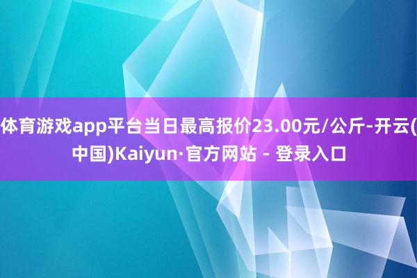 体育游戏app平台当日最高报价23.00元/公斤-开云(中国)Kaiyun·官方网站 - 登录入口