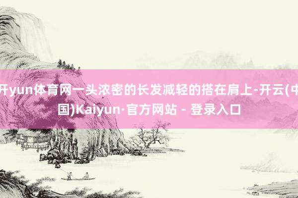 开yun体育网一头浓密的长发减轻的搭在肩上-开云(中国)Kaiyun·官方网站 - 登录入口