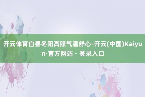 开云体育白昼冬阳高照气温舒心-开云(中国)Kaiyun·官方网站 - 登录入口