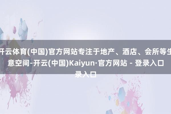 开云体育(中国)官方网站专注于地产、酒店、会所等生意空间-开云(中国)Kaiyun·官方网站 - 登录入口