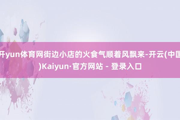 开yun体育网街边小店的火食气顺着风飘来-开云(中国)Kaiyun·官方网站 - 登录入口