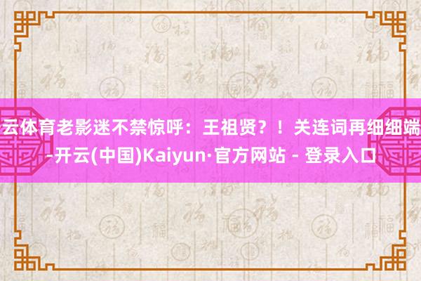 开云体育老影迷不禁惊呼：王祖贤？！关连词再细细端量-开云(中国)Kaiyun·官方网站 - 登录入口