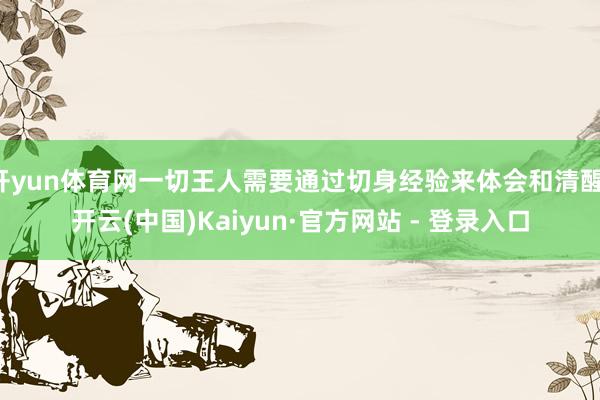 开yun体育网一切王人需要通过切身经验来体会和清醒-开云(中国)Kaiyun·官方网站 - 登录入口