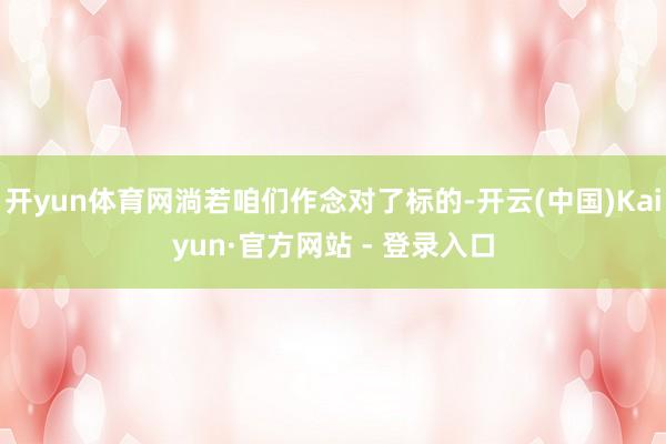 开yun体育网淌若咱们作念对了标的-开云(中国)Kaiyun·官方网站 - 登录入口