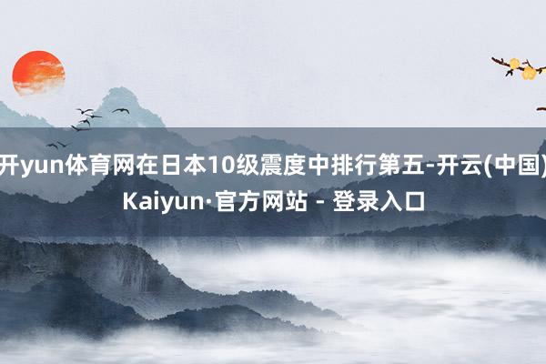 开yun体育网在日本10级震度中排行第五-开云(中国)Kaiyun·官方网站 - 登录入口