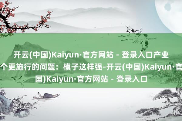 开云(中国)Kaiyun·官方网站 - 登录入口产业界运行时常追问一个更施行的问题:模子这样强-开云(中国)Kaiyun·官方网站 - 登录入口