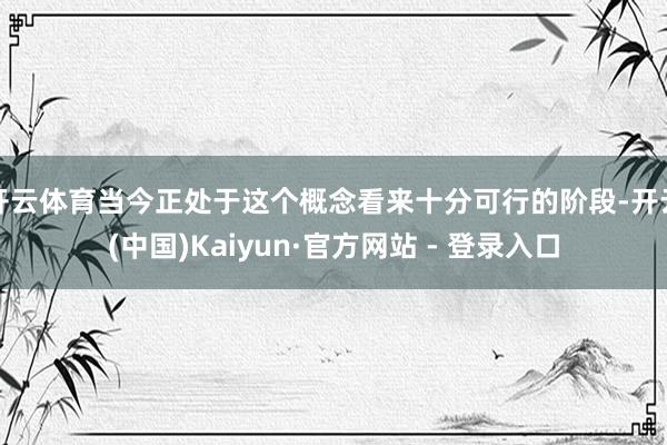 开云体育当今正处于这个概念看来十分可行的阶段-开云(中国)Kaiyun·官方网站 - 登录入口