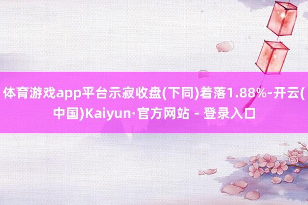 体育游戏app平台示寂收盘(下同)着落1.88%-开云(中国)Kaiyun·官方网站 - 登录入口