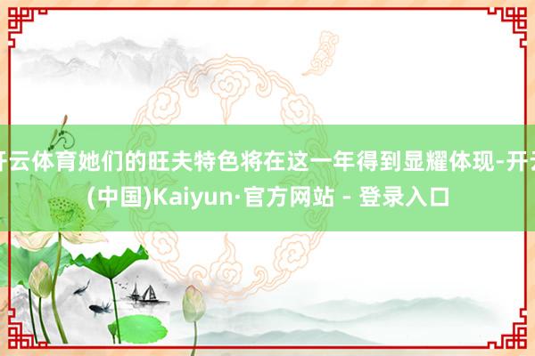 开云体育她们的旺夫特色将在这一年得到显耀体现-开云(中国)Kaiyun·官方网站 - 登录入口