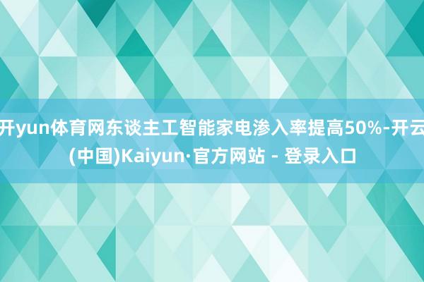 开yun体育网东谈主工智能家电渗入率提高50%-开云(中国)Kaiyun·官方网站 - 登录入口