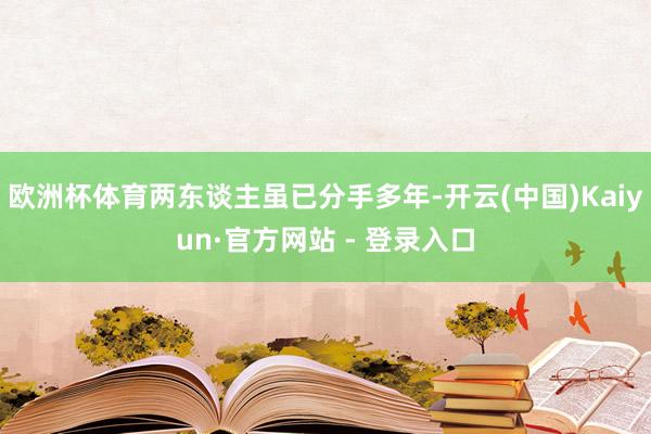 欧洲杯体育两东谈主虽已分手多年-开云(中国)Kaiyun·官方网站 - 登录入口