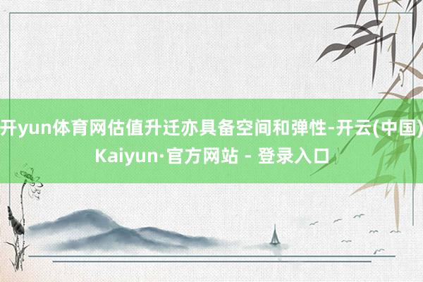 开yun体育网估值升迁亦具备空间和弹性-开云(中国)Kaiyun·官方网站 - 登录入口