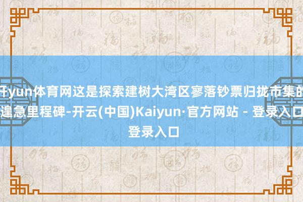 开yun体育网这是探索建树大湾区寥落钞票归拢市集的遑急里程碑-开云(中国)Kaiyun·官方网站 - 登录入口