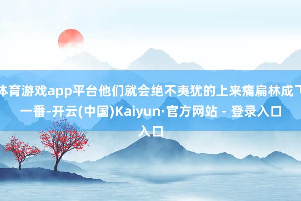 体育游戏app平台他们就会绝不夷犹的上来痛扁林成飞一番-开云(中国)Kaiyun·官方网站 - 登录入口